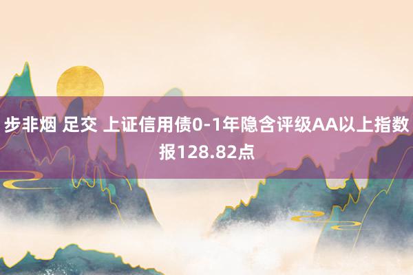 步非烟 足交 上证信用债0-1年隐含评级AA以上指数报128.82点