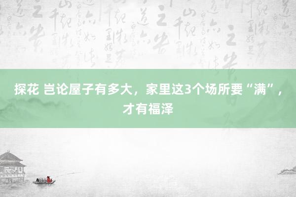 探花 岂论屋子有多大，家里这3个场所要“满”，才有福泽