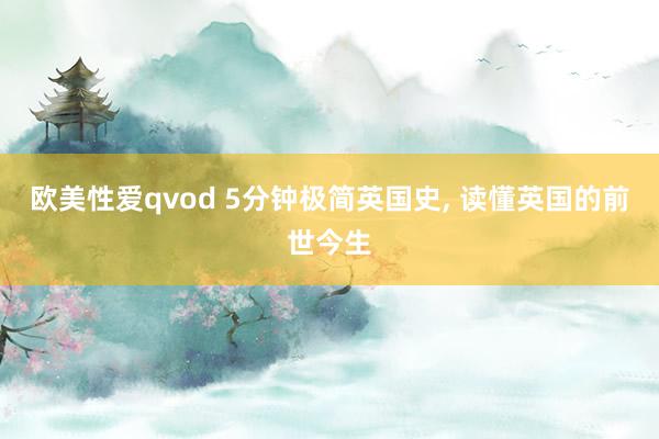 欧美性爱qvod 5分钟极简英国史， 读懂英国的前世今生