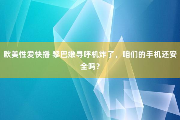 欧美性爱快播 黎巴嫩寻呼机炸了，咱们的手机还安全吗？