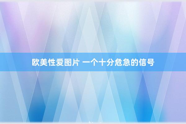 欧美性爱图片 一个十分危急的信号