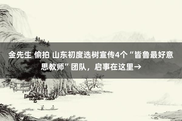 金先生 偷拍 山东初度选树宣传4个“皆鲁最好意思教师”团队，启事在这里→