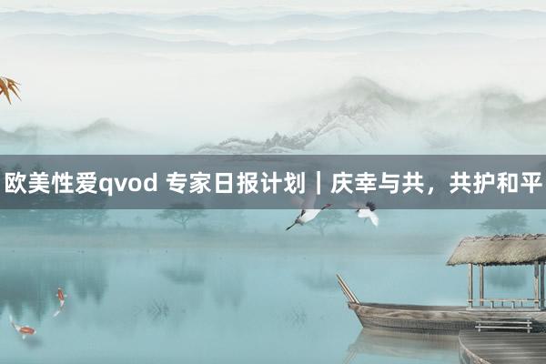 欧美性爱qvod 专家日报计划｜庆幸与共，共护和平