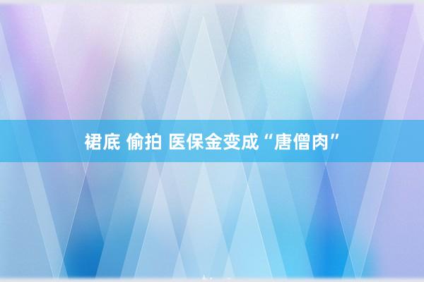 裙底 偷拍 医保金变成“唐僧肉”