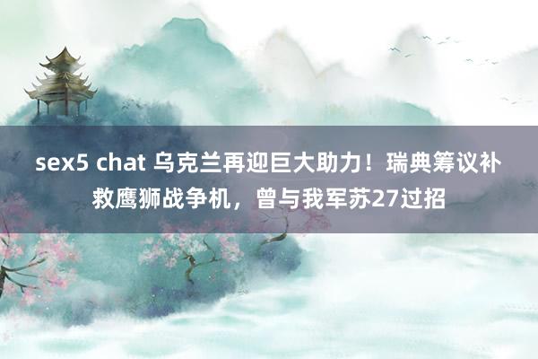 sex5 chat 乌克兰再迎巨大助力！瑞典筹议补救鹰狮战争机，曾与我军苏27过招