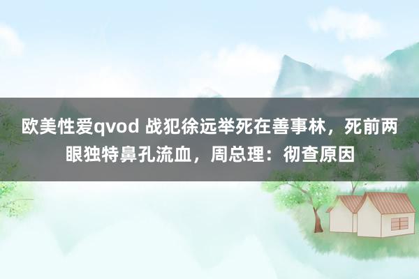 欧美性爱qvod 战犯徐远举死在善事林，死前两眼独特鼻孔流血，周总理：彻查原因