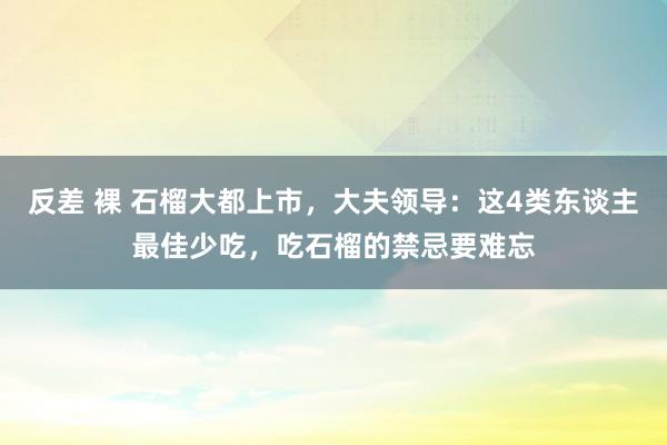 反差 裸 石榴大都上市，大夫领导：这4类东谈主最佳少吃，吃石榴的禁忌要难忘