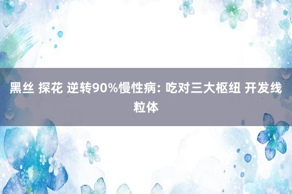 黑丝 探花 逆转90%慢性病: 吃对三大枢纽 开发线粒体