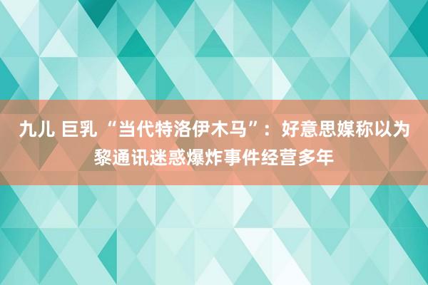 九儿 巨乳 “当代特洛伊木马”：好意思媒称以为黎通讯迷惑爆炸事件经营多年