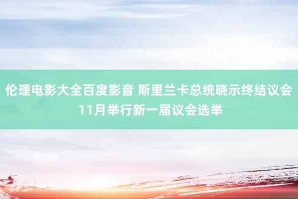 伦理电影大全百度影音 斯里兰卡总统晓示终结议会 11月举行新一届议会选举