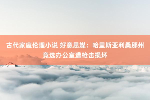 古代家庭伦理小说 好意思媒：哈里斯亚利桑那州竞选办公室遭枪击损坏