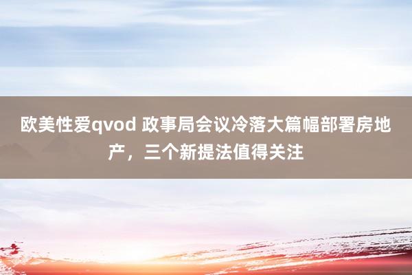 欧美性爱qvod 政事局会议冷落大篇幅部署房地产，三个新提法值得关注