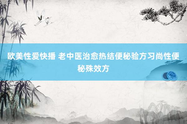 欧美性爱快播 老中医治愈热结便秘验方习尚性便秘殊效方