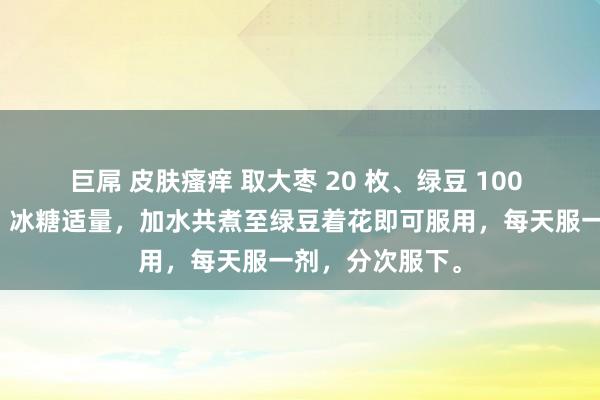 巨屌 皮肤瘙痒 取大枣 20 枚、绿豆 100 克、猪油一匙、冰糖适量，加水共煮至绿豆着花即可服用，每天服一剂，分次服下。