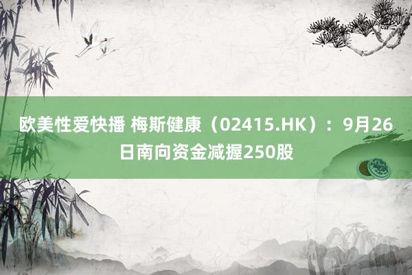 欧美性爱快播 梅斯健康（02415.HK）：9月26日南向资金减握250股