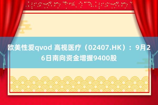 欧美性爱qvod 高视医疗（02407.HK）：9月26日南向资金增握9400股