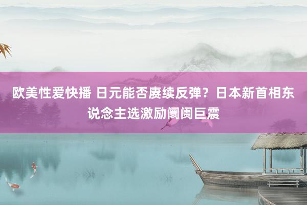 欧美性爱快播 日元能否赓续反弹？日本新首相东说念主选激励阛阓巨震