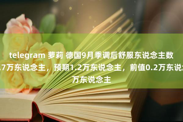 telegram 萝莉 德国9月季调后舒服东说念主数为1.7万东说念主，预期1.2万东说念主，前值0.2万东说念主