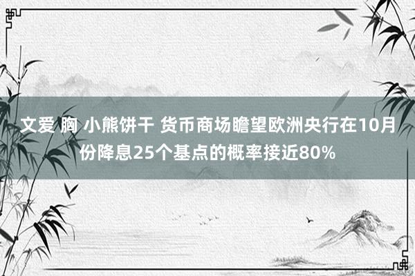 文爱 胸 小熊饼干 货币商场瞻望欧洲央行在10月份降息25个基点的概率接近80%