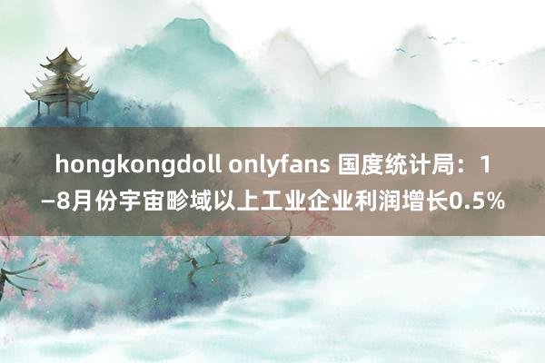 hongkongdoll onlyfans 国度统计局：1—8月份宇宙畛域以上工业企业利润增长0.5%