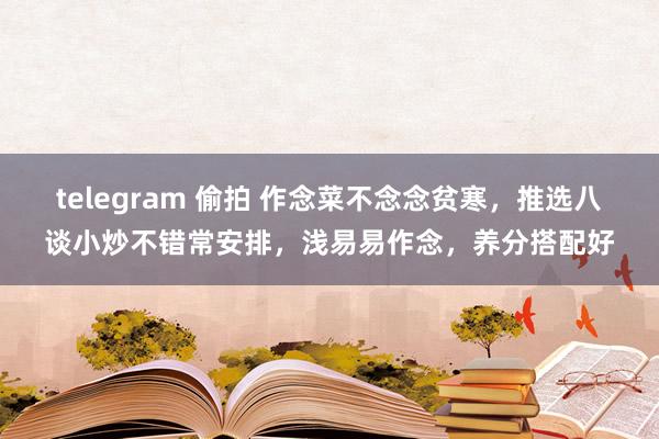 telegram 偷拍 作念菜不念念贫寒，推选八谈小炒不错常安排，浅易易作念，养分搭配好