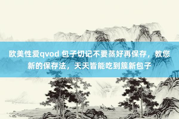 欧美性爱qvod 包子切记不要蒸好再保存，教您新的保存法，天天皆能吃到簇新包子