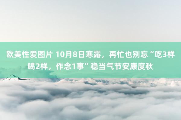 欧美性爱图片 10月8日寒露，再忙也别忘“吃3样喝2样，作念1事”稳当气节安康度秋