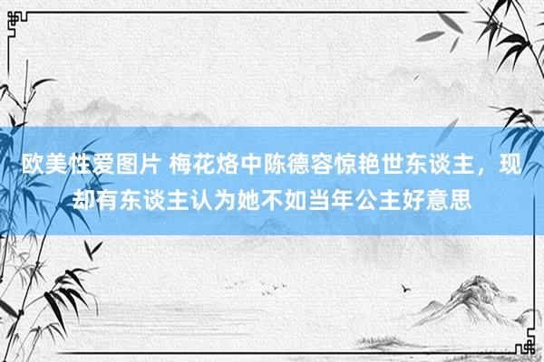 欧美性爱图片 梅花烙中陈德容惊艳世东谈主，现却有东谈主认为她不如当年公主好意思