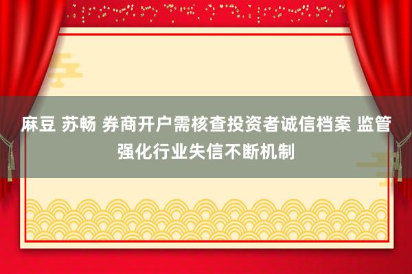 麻豆 苏畅 券商开户需核查投资者诚信档案 监管强化行业失信不断机制