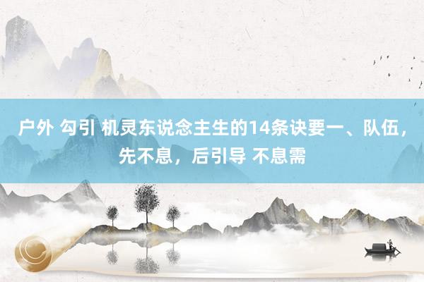 户外 勾引 机灵东说念主生的14条诀要一、队伍，先不息，后引导 不息需