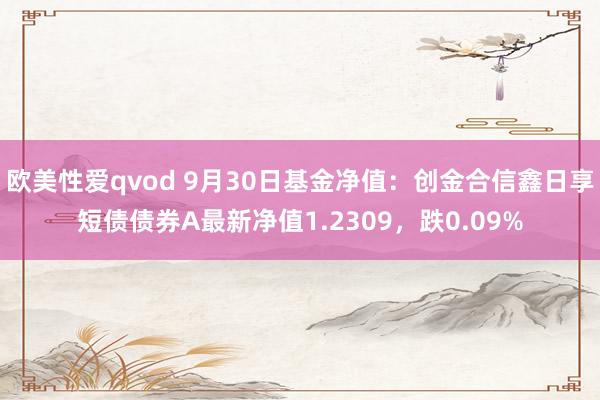 欧美性爱qvod 9月30日基金净值：创金合信鑫日享短债债券A最新净值1.2309，跌0.09%