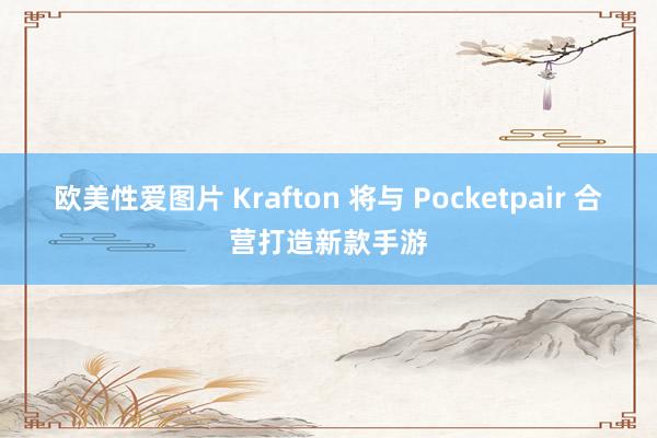 欧美性爱图片 Krafton 将与 Pocketpair 合营打造新款手游