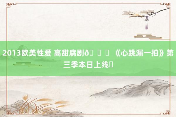 2013欧美性爱 高甜腐剧🌈《心跳漏一拍》第三季本日上线❗