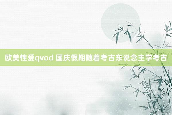 欧美性爱qvod 国庆假期随着考古东说念主学考古