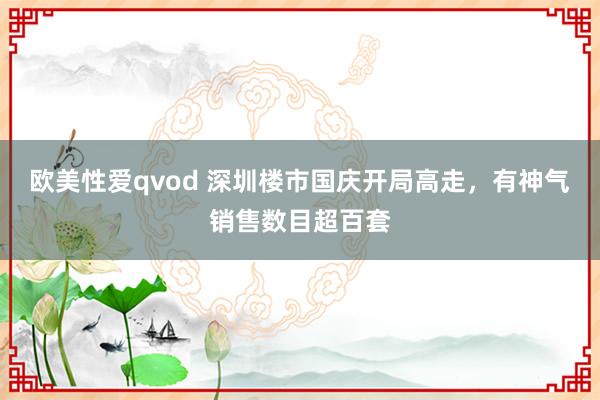 欧美性爱qvod 深圳楼市国庆开局高走，有神气销售数目超百套