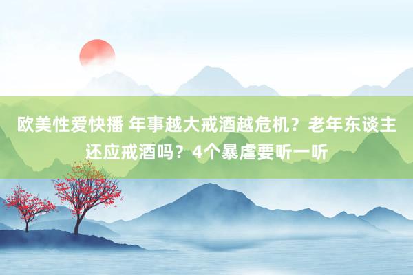 欧美性爱快播 年事越大戒酒越危机？老年东谈主还应戒酒吗？4个暴虐要听一听