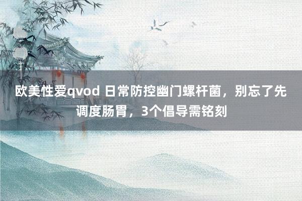 欧美性爱qvod 日常防控幽门螺杆菌，别忘了先调度肠胃，3个倡导需铭刻