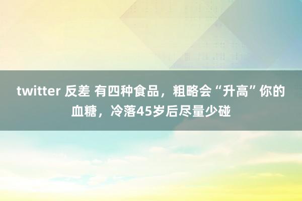 twitter 反差 有四种食品，粗略会“升高”你的血糖，冷落45岁后尽量少碰