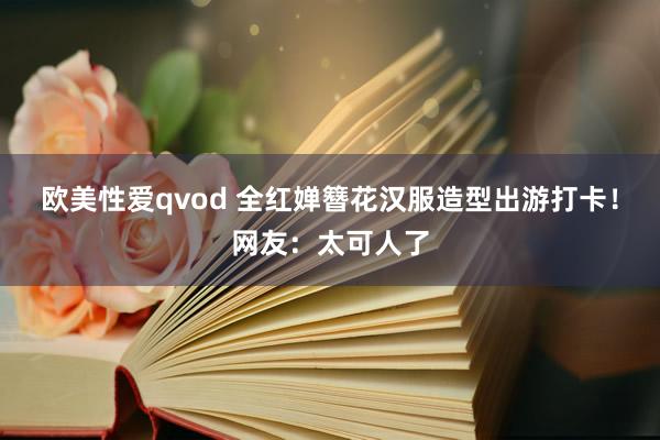 欧美性爱qvod 全红婵簪花汉服造型出游打卡！网友：太可人了