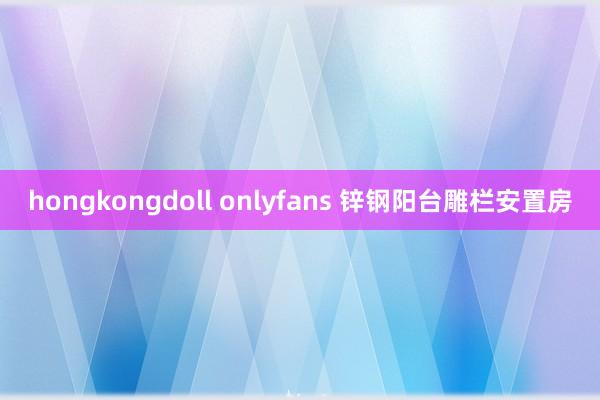 hongkongdoll onlyfans 锌钢阳台雕栏安置房