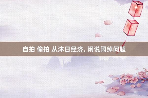 自拍 偷拍 从沐日经济， 闲说阔绰问题