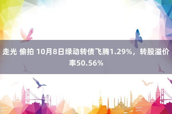 走光 偷拍 10月8日绿动转债飞腾1.29%，转股溢价率50.56%