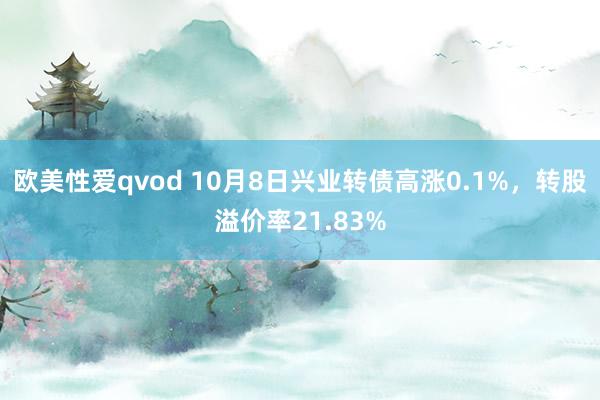 欧美性爱qvod 10月8日兴业转债高涨0.1%，转股溢价率21.83%