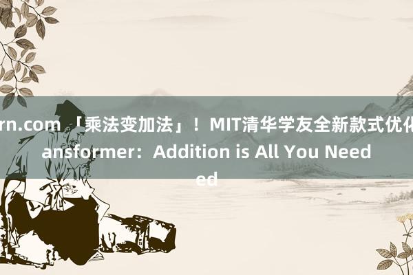 porn.com 「乘法变加法」！MIT清华学友全新款式优化Transformer：Addition is All You Need