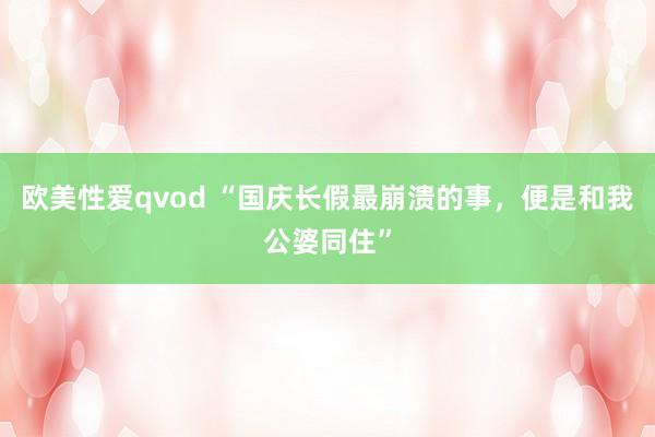 欧美性爱qvod “国庆长假最崩溃的事，便是和我公婆同住”