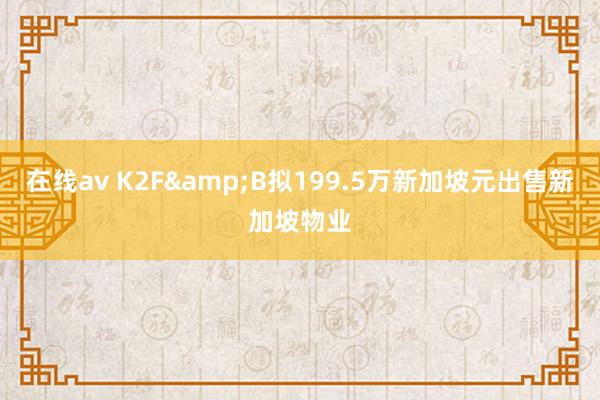 在线av K2F&B拟199.5万新加坡元出售新加坡物业