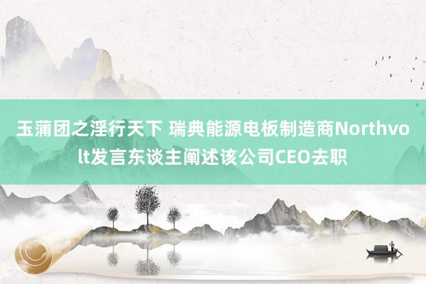 玉蒲团之淫行天下 瑞典能源电板制造商Northvolt发言东谈主阐述该公司CEO去职