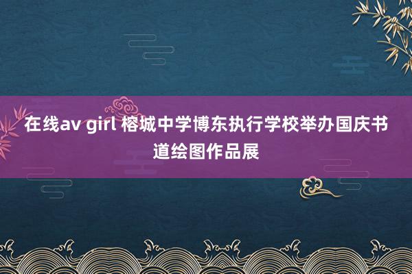 在线av girl 榕城中学博东执行学校举办国庆书道绘图作品展