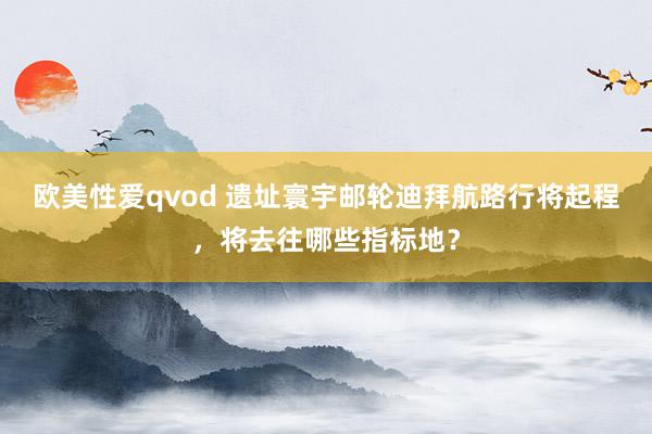 欧美性爱qvod 遗址寰宇邮轮迪拜航路行将起程，将去往哪些指标地？