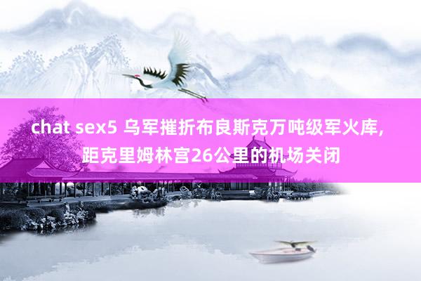 chat sex5 乌军摧折布良斯克万吨级军火库， 距克里姆林宫26公里的机场关闭